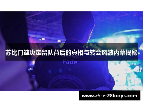 苏比门迪决定留队背后的真相与转会风波内幕揭秘