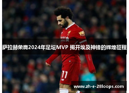 萨拉赫荣膺2024年足坛MVP 揭开埃及神锋的辉煌征程