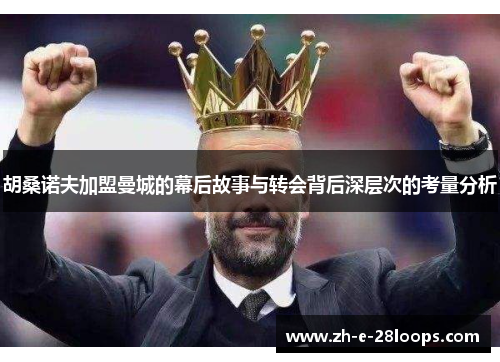 胡桑诺夫加盟曼城的幕后故事与转会背后深层次的考量分析