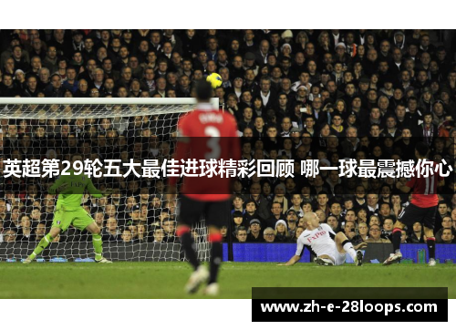 英超第29轮五大最佳进球精彩回顾 哪一球最震撼你心