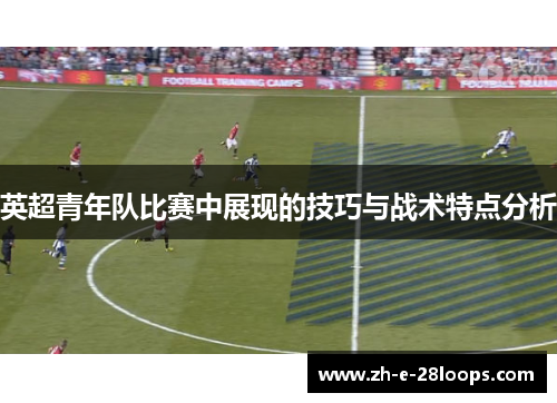 英超青年队比赛中展现的技巧与战术特点分析
