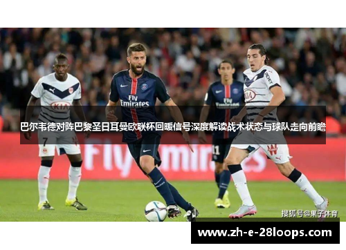 巴尔韦德对阵巴黎圣日耳曼欧联杯回暖信号深度解读战术状态与球队走向前瞻