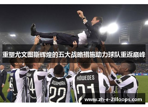 重塑尤文图斯辉煌的五大战略措施助力球队重返巅峰