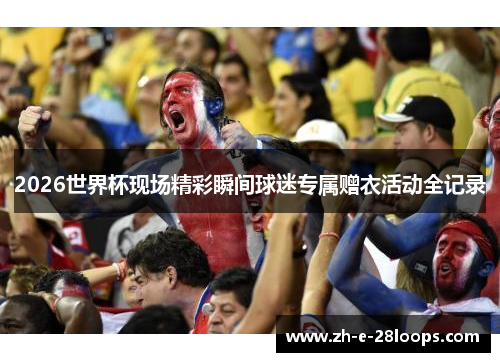2026世界杯现场精彩瞬间球迷专属赠衣活动全记录
