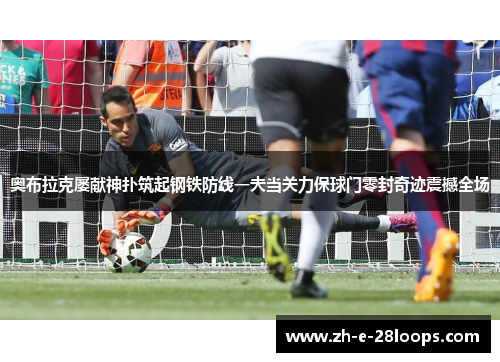 奥布拉克屡献神扑筑起钢铁防线一夫当关力保球门零封奇迹震撼全场