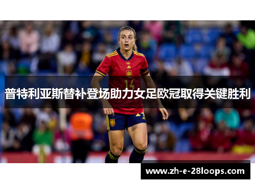 普特利亚斯替补登场助力女足欧冠取得关键胜利