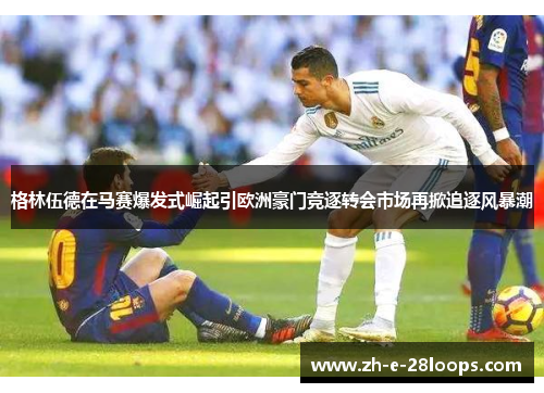 格林伍德在马赛爆发式崛起引欧洲豪门竞逐转会市场再掀追逐风暴潮