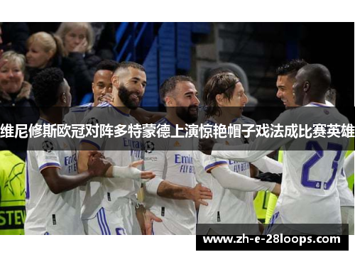 维尼修斯欧冠对阵多特蒙德上演惊艳帽子戏法成比赛英雄