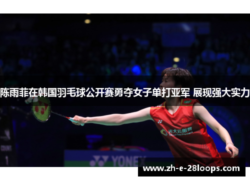陈雨菲在韩国羽毛球公开赛勇夺女子单打亚军 展现强大实力