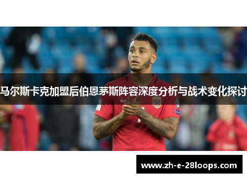 马尔斯卡克加盟后伯恩茅斯阵容深度分析与战术变化探讨