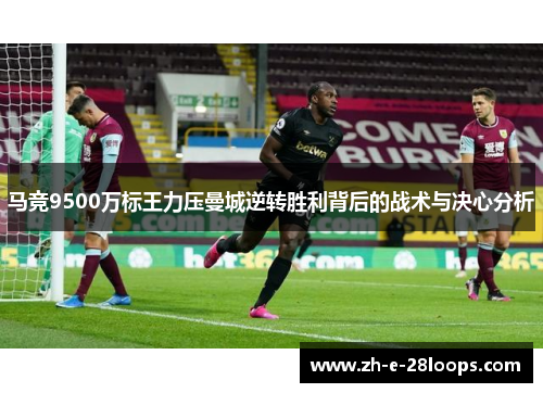 马竞9500万标王力压曼城逆转胜利背后的战术与决心分析