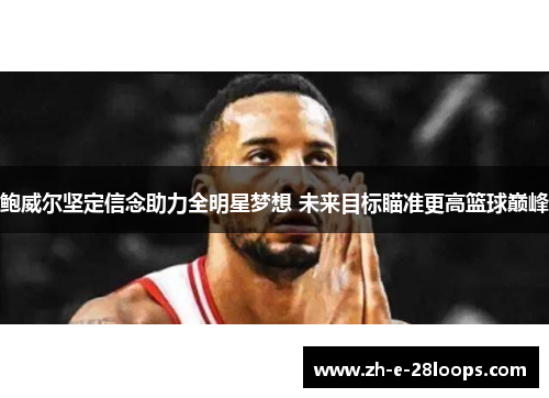 鲍威尔坚定信念助力全明星梦想 未来目标瞄准更高篮球巅峰
